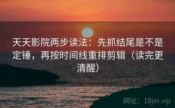 天天影院两步读法:先抓结尾是不是定锤,再按时间线重排剪辑(读完更清醒) 天天影院两步读法:先抓结尾是不是定锤,再按时间线重排剪辑(读完更清醒)