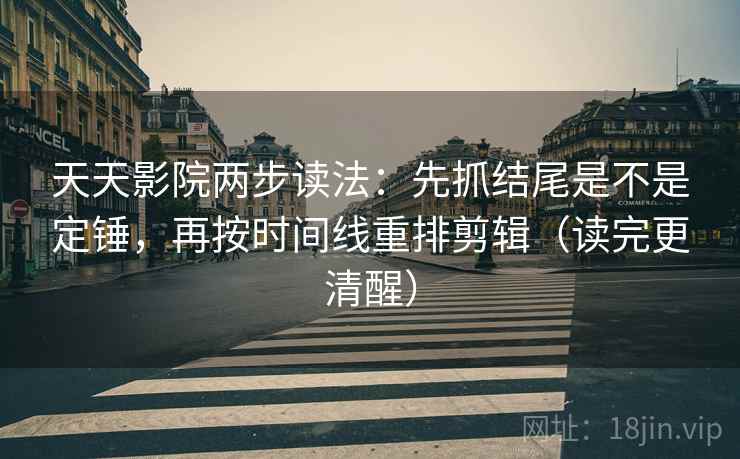 天天影院两步读法：先抓结尾是不是定锤，再按时间线重排剪辑（读完更清醒）