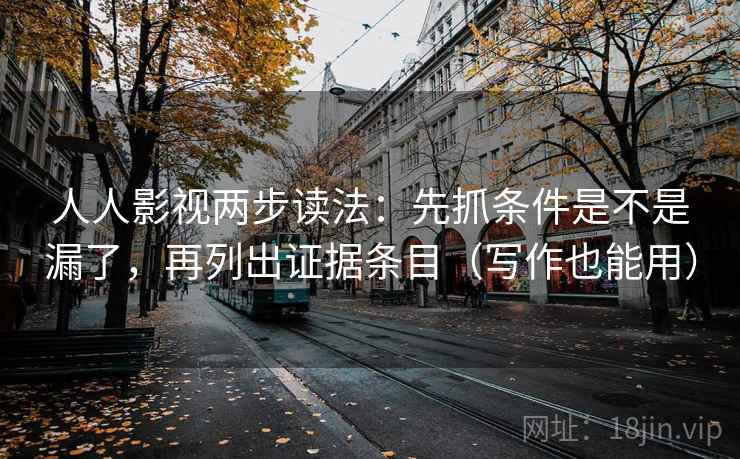 人人影视两步读法：先抓条件是不是漏了，再列出证据条目（写作也能用）