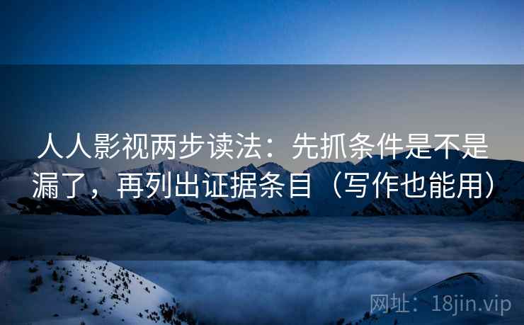 人人影视两步读法：先抓条件是不是漏了，再列出证据条目（写作也能用）