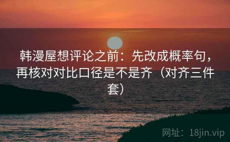 韩漫屋想评论之前:先改成概率句,再核对对比口径是不是齐(对齐三件套)