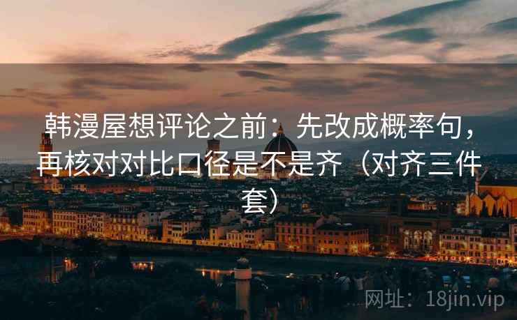 韩漫屋想评论之前:先改成概率句,再核对对比口径是不是齐(对齐三件套) 韩漫屋想评论之前:先改成概率句,再核对对比口径是不是齐(对齐三件套)