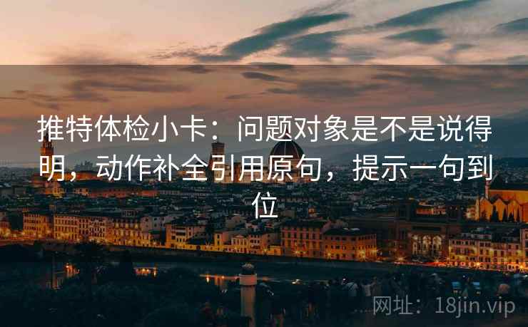推特体检小卡:问题对象是不是说得明,动作补全引用原句,提示一句到位 推特体检小卡:问题对象是不是说得明,动作补全引用原句,提示一句到位