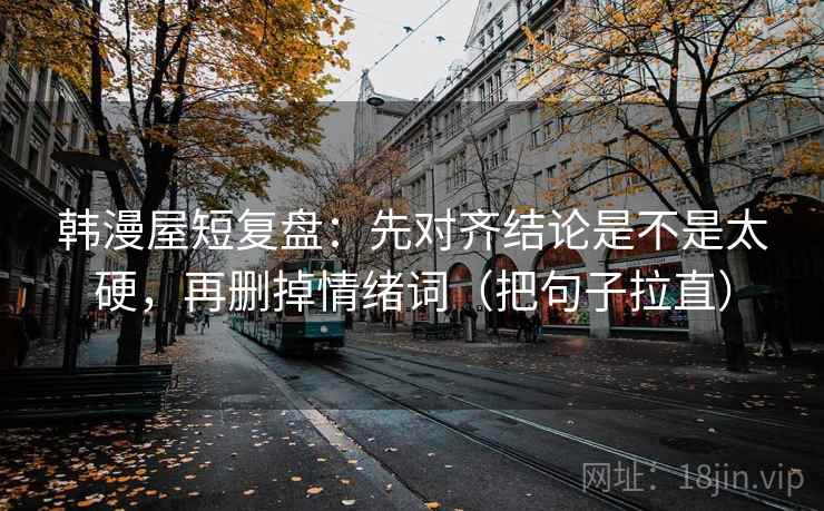 韩漫屋短复盘:先对齐结论是不是太硬,再删掉情绪词(把句子拉直)