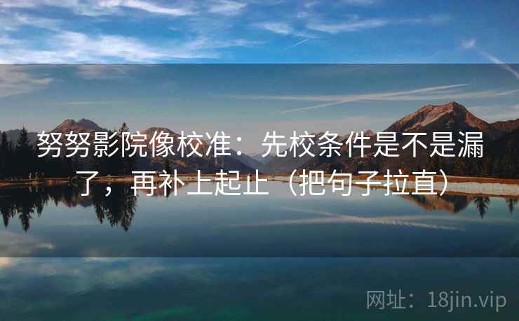 努努影院像校准:先校条件是不是漏了,再补上起止(把句子拉直) 努努影院像校准:先校条件是不是漏了,再补上起止(把句子拉直)