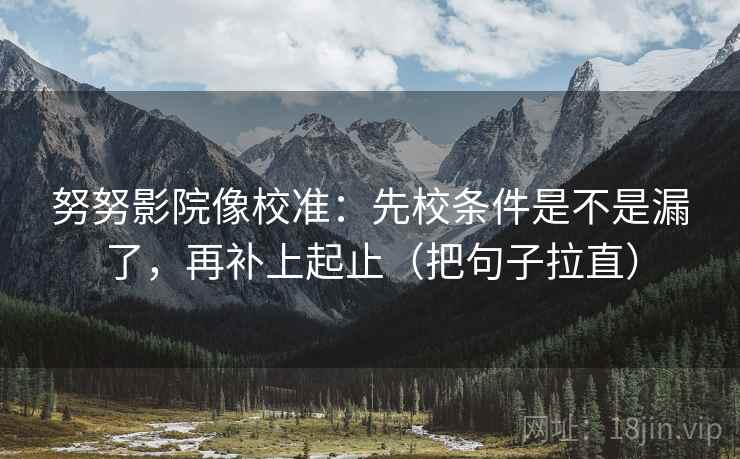 努努影院像校准：先校条件是不是漏了，再补上起止（把句子拉直）