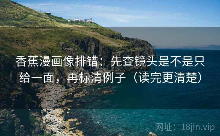 香蕉漫画像排错:先查镜头是不是只给一面,再标清例子(读完更清楚) 香蕉漫画像排错:先查镜头是不是只给一面,再标清例子(读完更清楚)