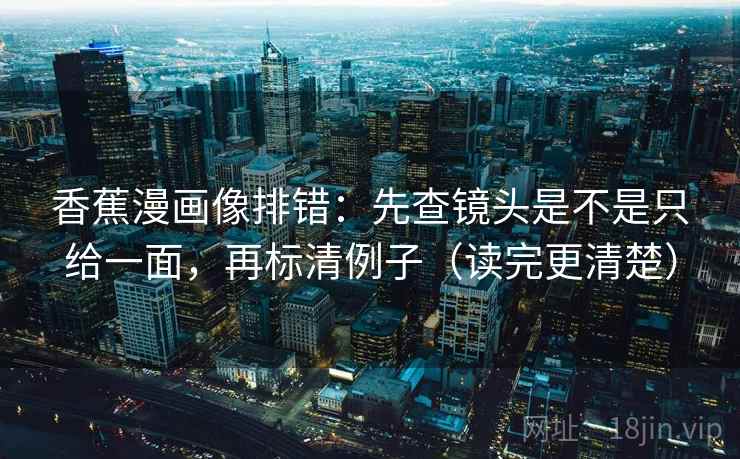香蕉漫画像排错：先查镜头是不是只给一面，再标清例子（读完更清楚）