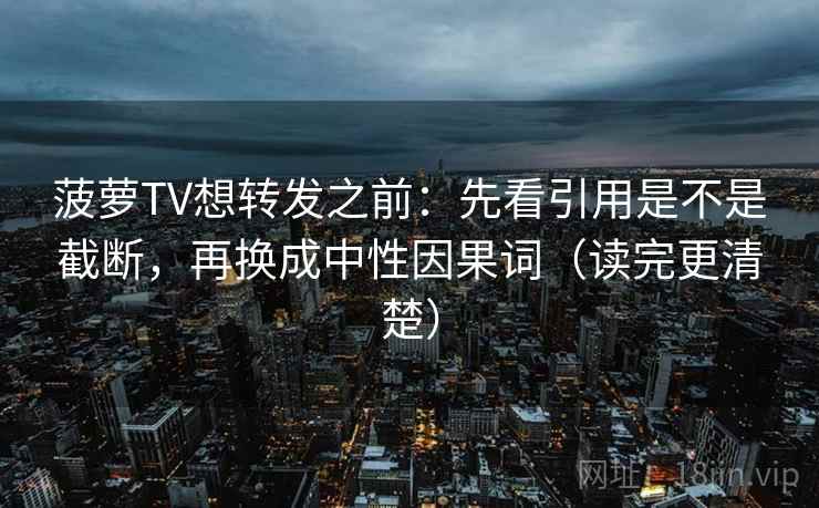 菠萝TV想转发之前：先看引用是不是截断，再换成中性因果词（读完更清楚）