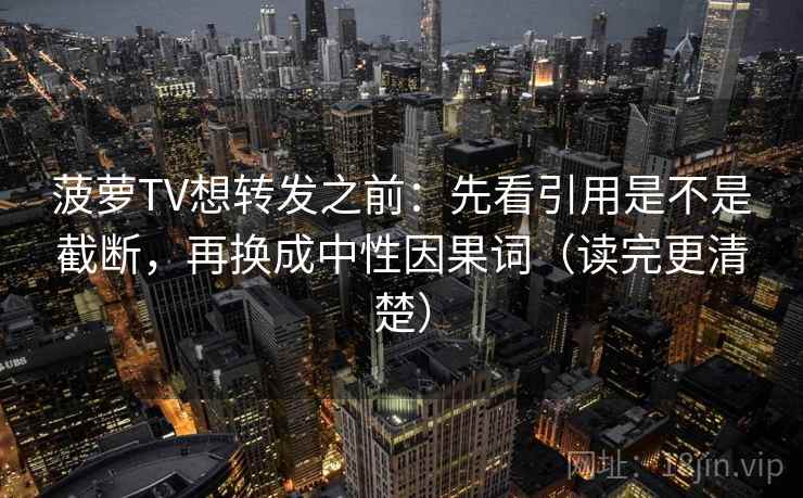 菠萝TV想转发之前:先看引用是不是截断,再换成中性因果词(读完更清楚) 菠萝TV想转发之前:先看引用是不是截断,再换成中性因果词(读完更清楚)