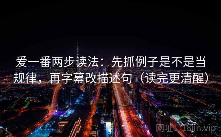 爱一番两步读法:先抓例子是不是当规律,再字幕改描述句(读完更清醒) 爱一番两步读法:先抓例子是不是当规律,再字幕改描述句(读完更清醒)