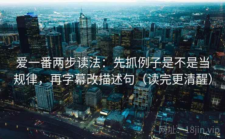 爱一番两步读法：先抓例子是不是当规律，再字幕改描述句（读完更清醒）