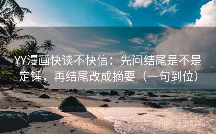 YY漫画快读不快信:先问结尾是不是定锤,再结尾改成摘要(一句到位)