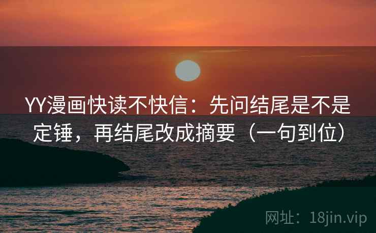 YY漫画快读不快信：先问结尾是不是定锤，再结尾改成摘要（一句到位）