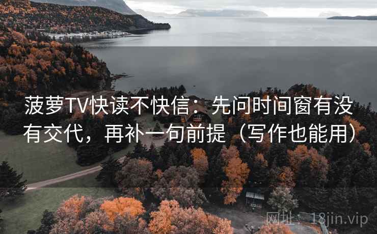 菠萝TV快读不快信：先问时间窗有没有交代，再补一句前提（写作也能用）