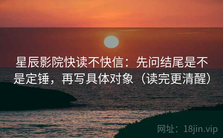 星辰影院快读不快信：先问结尾是不是定锤，再写具体对象（读完更清醒）