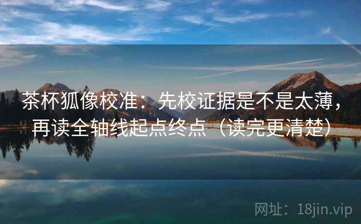 茶杯狐像校准：先校证据是不是太薄，再读全轴线起点终点（读完更清楚）