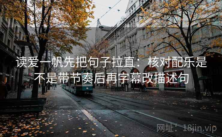 读爱一帆先把句子拉直:核对配乐是不是带节奏后再字幕改描述句 读爱一帆先把句子拉直:核对配乐是不是带节奏后再字幕改描述句