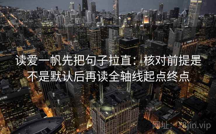 读爱一帆先把句子拉直：核对前提是不是默认后再读全轴线起点终点