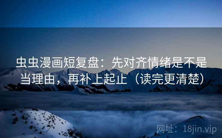 虫虫漫画短复盘:先对齐情绪是不是当理由,再补上起止(读完更清楚) 虫虫漫画短复盘:先对齐情绪是不是当理由,再补上起止(读完更清楚)