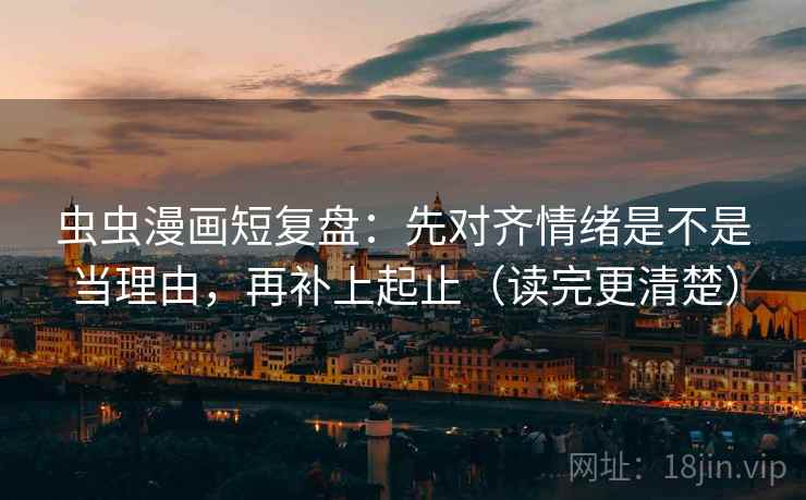 虫虫漫画短复盘：先对齐情绪是不是当理由，再补上起止（读完更清楚）