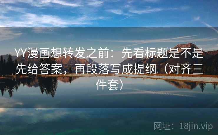 YY漫画想转发之前：先看标题是不是先给答案，再段落写成提纲（对齐三件套）