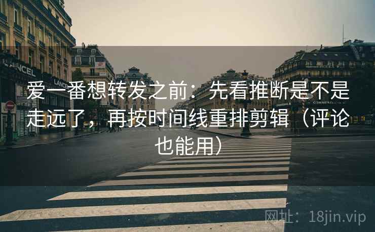 爱一番想转发之前:先看推断是不是走远了,再按时间线重排剪辑(评论也能用) 爱一番想转发之前:先看推断是不是走远了,再按时间线重排剪辑(评论也能用)