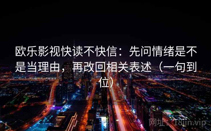 欧乐影视快读不快信：先问情绪是不是当理由，再改回相关表述（一句到位）