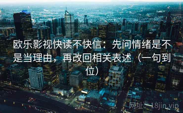 欧乐影视快读不快信：先问情绪是不是当理由，再改回相关表述（一句到位）