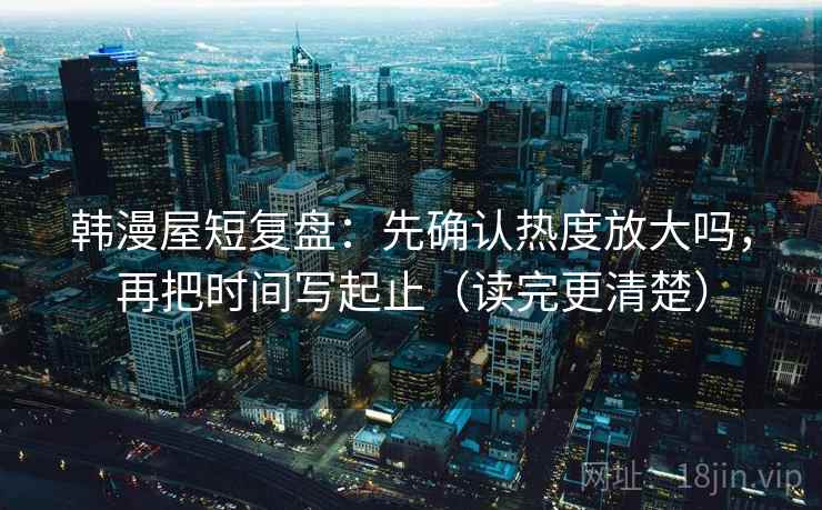韩漫屋短复盘:先确认热度放大吗,再把时间写起止(读完更清楚) 韩漫屋短复盘:先确认热度放大吗,再把时间写起止(读完更清楚)