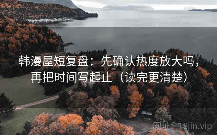 韩漫屋短复盘：先确认热度放大吗，再把时间写起止（读完更清楚）