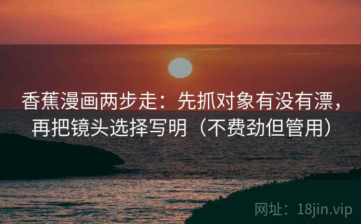 香蕉漫画两步走：先抓对象有没有漂，再把镜头选择写明（不费劲但管用）