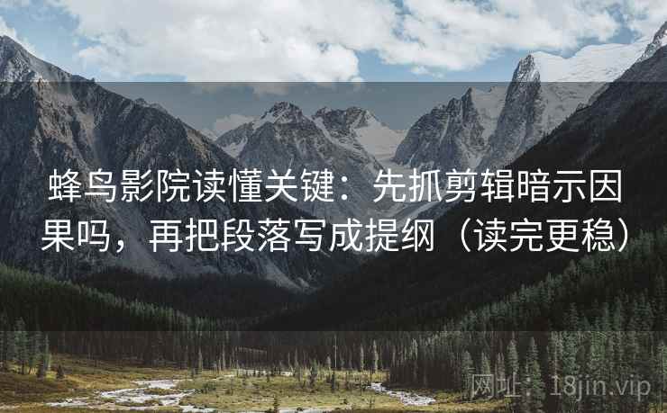 蜂鸟影院读懂关键：先抓剪辑暗示因果吗，再把段落写成提纲（读完更稳）