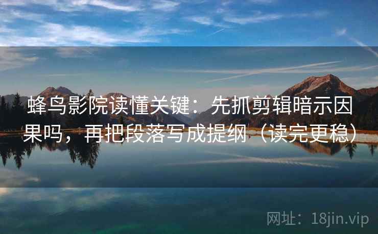 蜂鸟影院读懂关键:先抓剪辑暗示因果吗,再把段落写成提纲(读完更稳) 蜂鸟影院读懂关键:先抓剪辑暗示因果吗,再把段落写成提纲(读完更稳)
