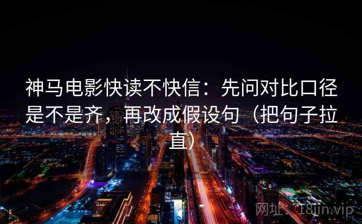 神马电影快读不快信：先问对比口径是不是齐，再改成假设句（把句子拉直）