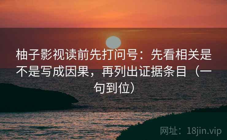柚子影视读前先打问号:先看相关是不是写成因果,再列出证据条目(一句到位) 柚子影视读前先打问号:先看相关是不是写成因果,再列出证据条目(一句到位)
