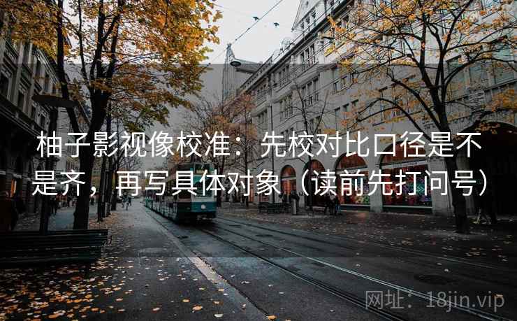 柚子影视像校准：先校对比口径是不是齐，再写具体对象（读前先打问号）