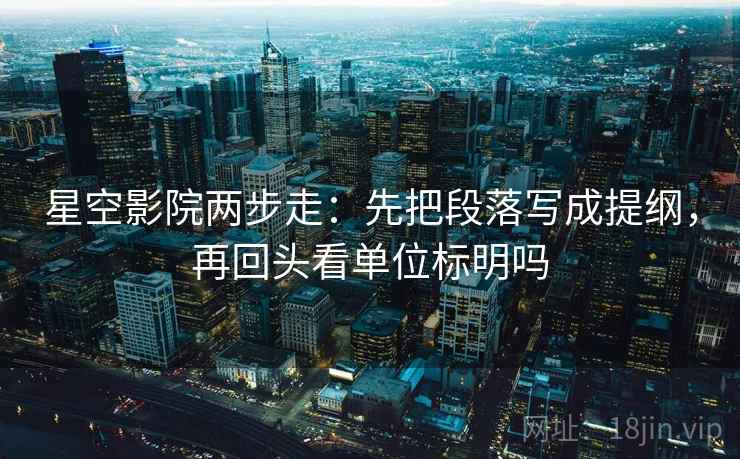 星空影院两步走:先把段落写成提纲,再回头看单位标明吗 星空影院两步走:先把段落写成提纲,再回头看单位标明吗