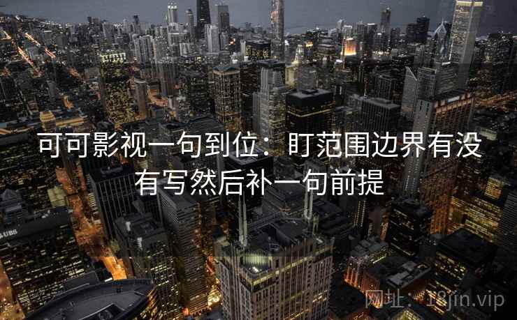 可可影视一句到位：盯范围边界有没有写然后补一句前提