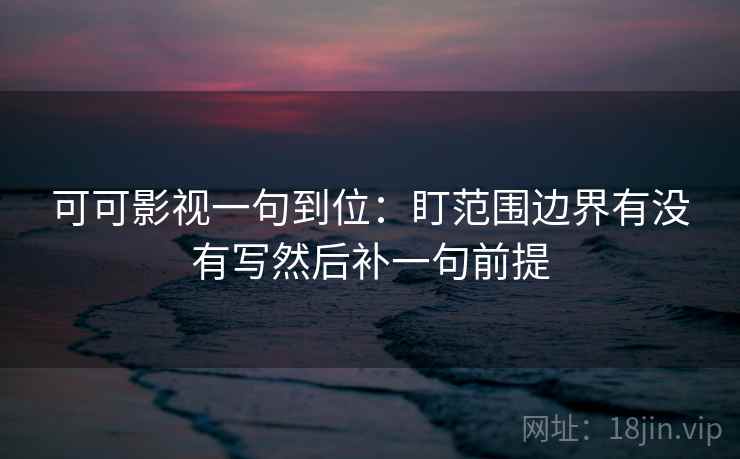 可可影视一句到位：盯范围边界有没有写然后补一句前提