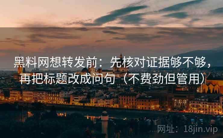 黑料网想转发前：先核对证据够不够，再把标题改成问句（不费劲但管用）
