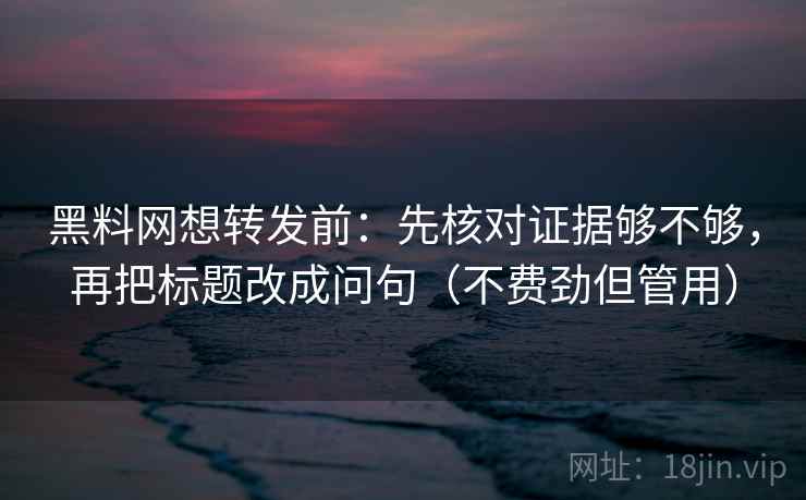 黑料网想转发前:先核对证据够不够,再把标题改成问句(不费劲但管用) 黑料网想转发前:先核对证据够不够,再把标题改成问句(不费劲但管用)