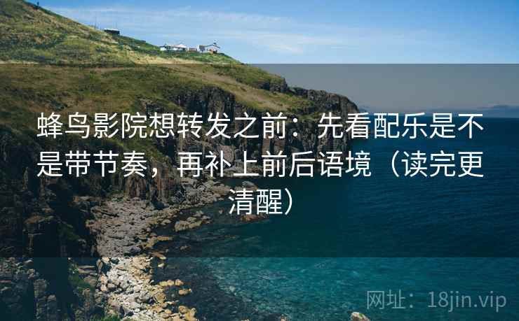 蜂鸟影院想转发之前:先看配乐是不是带节奏,再补上前后语境(读完更清醒) 蜂鸟影院想转发之前:先看配乐是不是带节奏,再补上前后语境(读完更清醒)