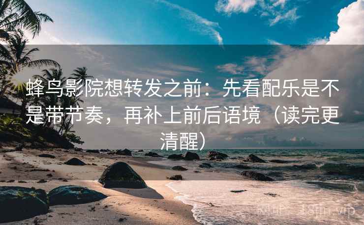 蜂鸟影院想转发之前：先看配乐是不是带节奏，再补上前后语境（读完更清醒）