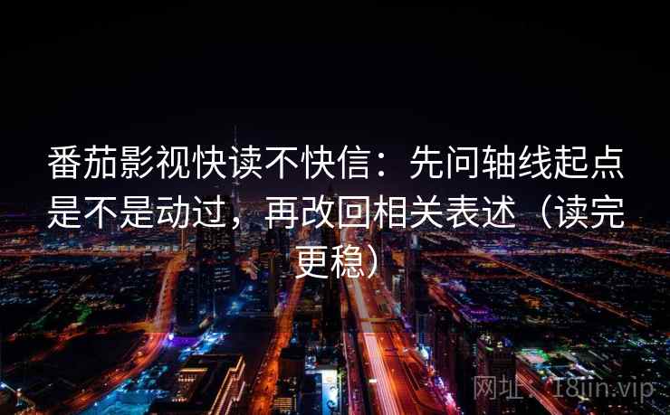 番茄影视快读不快信:先问轴线起点是不是动过,再改回相关表述(读完更稳) 番茄影视快读不快信:先问轴线起点是不是动过,再改回相关表述(读完更稳)