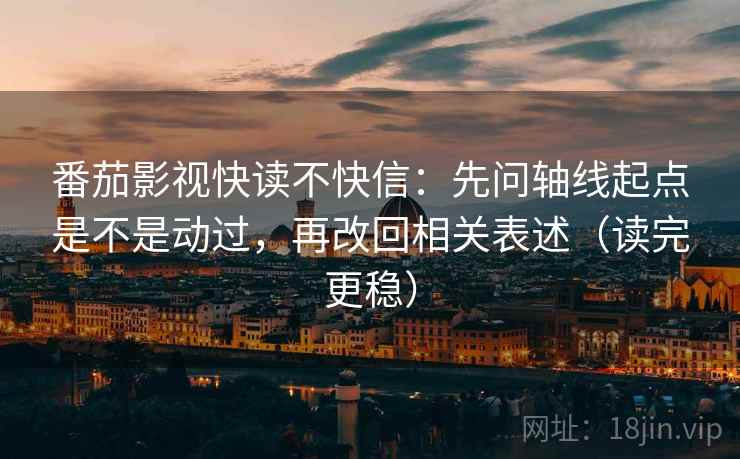 番茄影视快读不快信：先问轴线起点是不是动过，再改回相关表述（读完更稳）