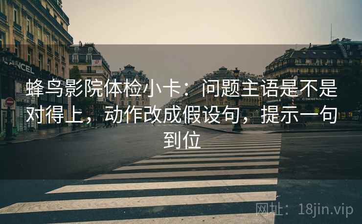 蜂鸟影院体检小卡：问题主语是不是对得上，动作改成假设句，提示一句到位
