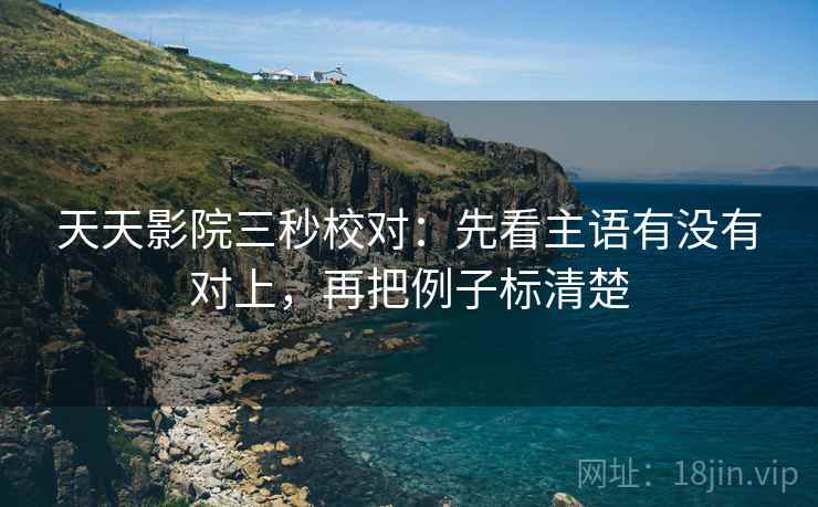 天天影院三秒校对:先看主语有没有对上,再把例子标清楚 天天影院三秒校对:先看主语有没有对上,再把例子标清楚