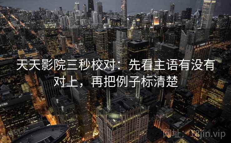 天天影院三秒校对：先看主语有没有对上，再把例子标清楚
