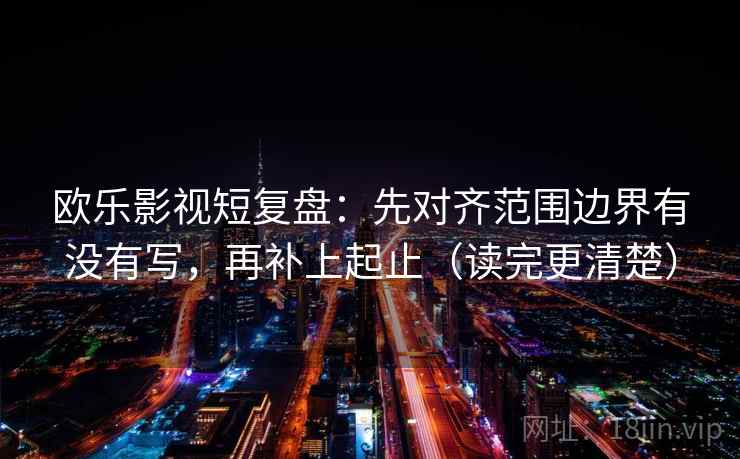 欧乐影视短复盘：先对齐范围边界有没有写，再补上起止（读完更清楚）
